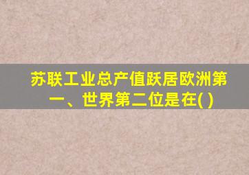 苏联工业总产值跃居欧洲第一、世界第二位是在( )